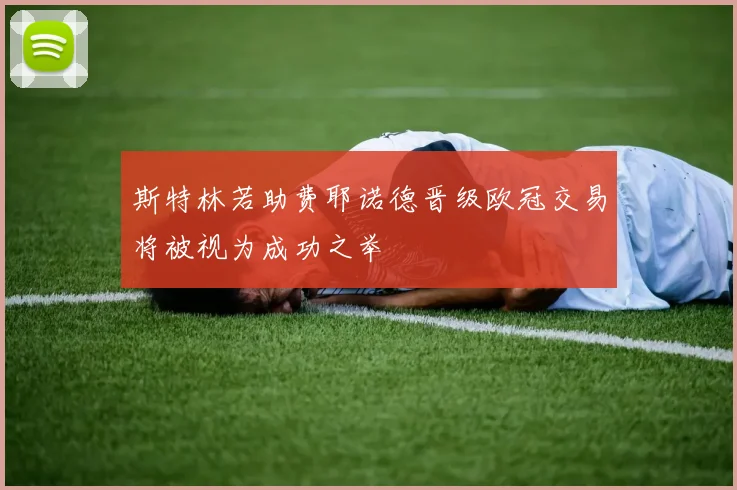斯特林若助费耶诺德晋级欧冠交易将被视为成功之举