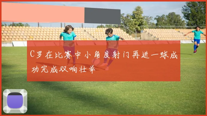 C罗在比赛中小角度射门再进一球成功完成双响壮举
