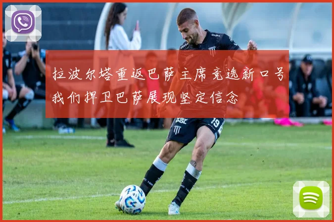 拉波尔塔重返巴萨主席竞选新口号我们捍卫巴萨展现坚定信念
