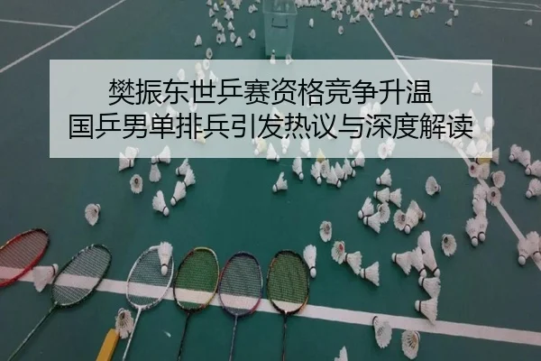 樊振东世乒赛资格竞争升温 国乒男单排兵引发热议与深度解读
