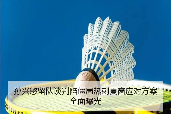 孙兴慜留队谈判陷僵局热刺夏窗应对方案全面曝光