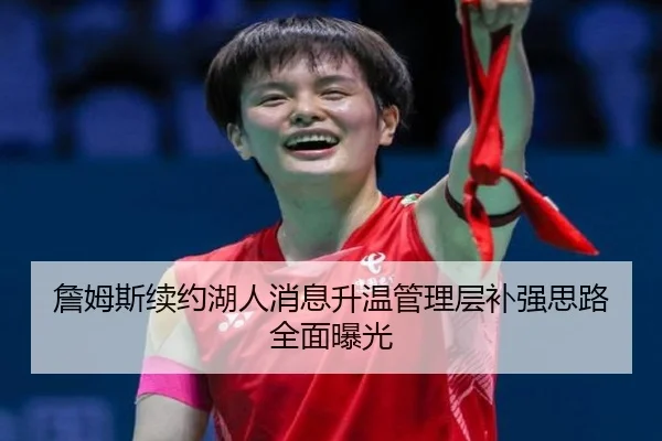 詹姆斯续约湖人消息升温管理层补强思路全面曝光