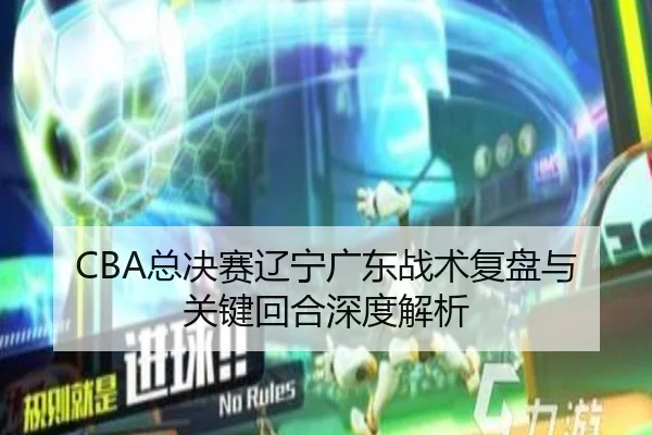 CBA总决赛辽宁广东战术复盘与关键回合深度解析