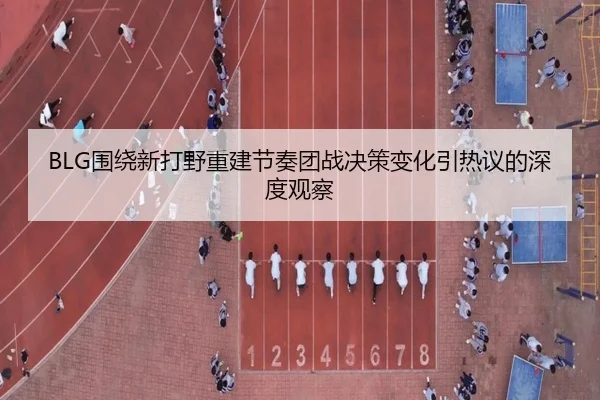 BLG围绕新打野重建节奏团战决策变化引热议的深度观察
