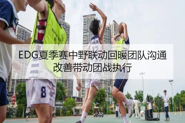 EDG夏季赛中野联动回暖团队沟通改善带动团战执行