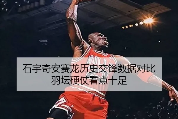 石宇奇安赛龙历史交锋数据对比 羽坛硬仗看点十足