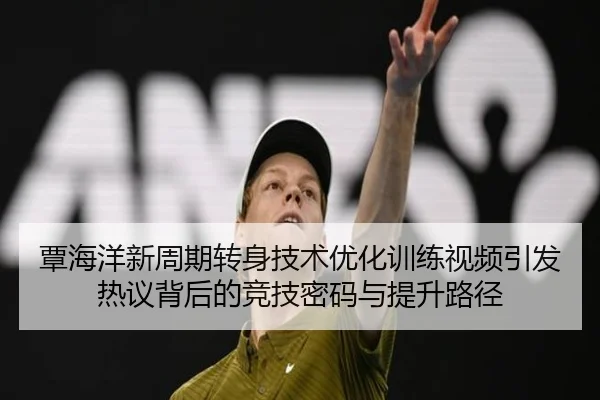 覃海洋新周期转身技术优化训练视频引发热议背后的竞技密码与提升路径