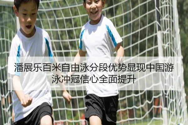 潘展乐百米自由泳分段优势显现中国游泳冲冠信心全面提升
