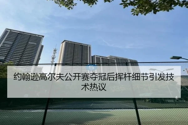 约翰逊高尔夫公开赛夺冠后挥杆细节引发技术热议