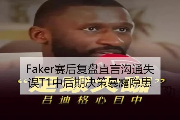 Faker赛后复盘直言沟通失误T1中后期决策暴露隐患