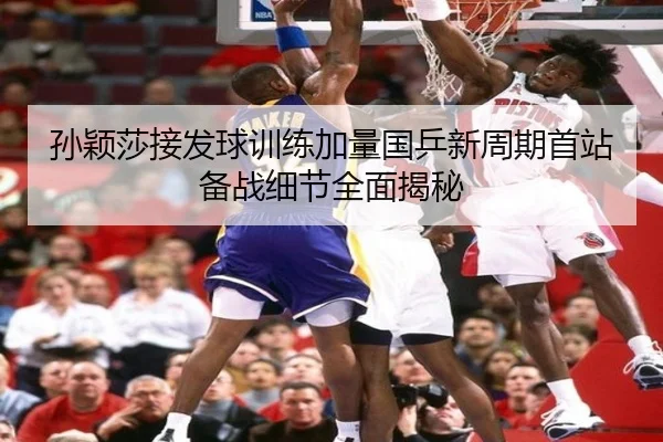 孙颖莎接发球训练加量国乒新周期首站备战细节全面揭秘