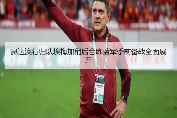 昆达澳行归队埃梅加稍后合练蓝军季前备战全面展开